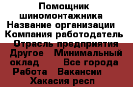 Помощник шиномонтажника › Название организации ­ Компания-работодатель › Отрасль предприятия ­ Другое › Минимальный оклад ­ 1 - Все города Работа » Вакансии   . Хакасия респ.